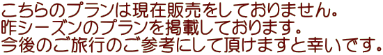 こちらのプランは現在販売をしておりません。 昨シーズンのプランを掲載しております。 今後のご旅行のご参考にして頂けますと幸いです。