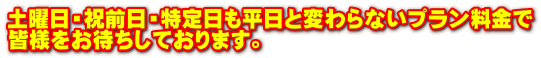 土曜日・祝前日・特定日も平日と変わらないプラン料金で 皆様をお待ちしております。