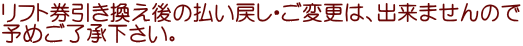 リフト券引き換え後の払い戻し・ご変更は、出来ませんので 予めご了承下さい。
