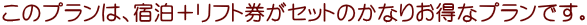 このプランは、宿泊+リフト券がセットのかなりお得なプランです。