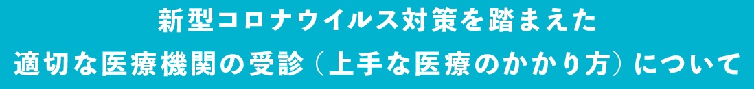 新型コロナウイルス対策を踏まえた適切な医療機関の受診（上手なかかり方）について